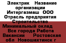 Электрик › Название организации ­ Интергазмаш, ООО › Отрасль предприятия ­ Строительство › Минимальный оклад ­ 1 - Все города Работа » Вакансии   . Ростовская обл.,Новошахтинск г.